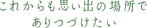 これからも思い出の場所でありつづけたい